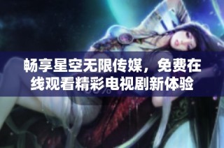 畅享星空无限传媒，免费在线观看精彩电视剧新体验