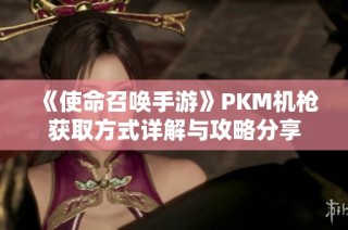 《使命召唤手游》PKM机枪获取方式详解与攻略分享