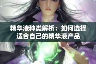 精华液种类解析：如何选择适合自己的精华液产品