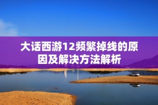 大话西游12频繁掉线的原因及解决方法解析