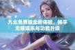 九幺免费版全新体验，畅享无限娱乐与功能升级