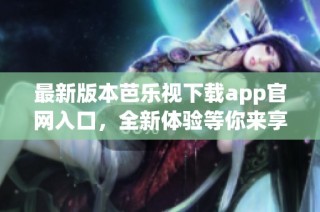 最新版本芭乐视下载app官网入口，全新体验等你来享受