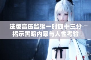 法版高压监狱一时四十三分揭示黑暗内幕与人性考验