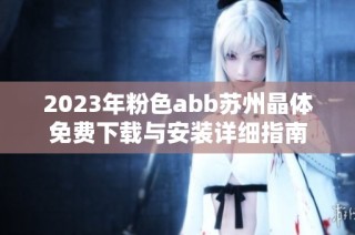 2023年粉色abb苏州晶体免费下载与安装详细指南