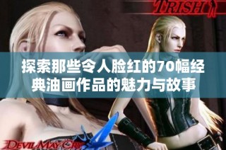 探索那些令人脸红的70幅经典油画作品的魅力与故事