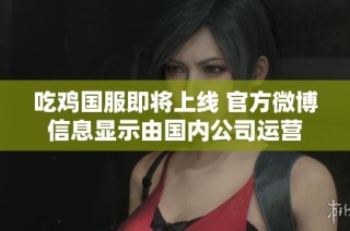 吃鸡国服即将上线 官方微博信息显示由国内公司运营