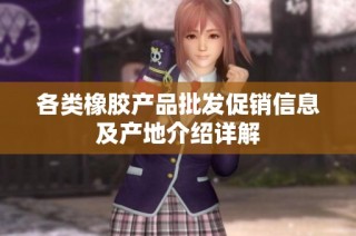 各类橡胶产品批发促销信息及产地介绍详解