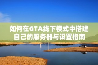 如何在GTA线下模式中搭建自己的服务器与设置指南