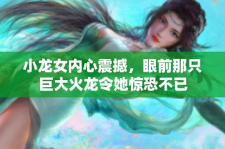 小龙女内心震撼，眼前那只巨大火龙令她惊恐不已