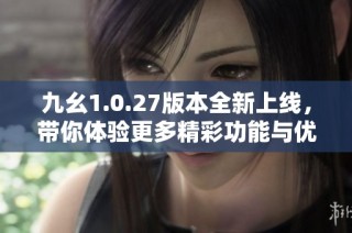 九幺1.0.27版本全新上线，带你体验更多精彩功能与优化