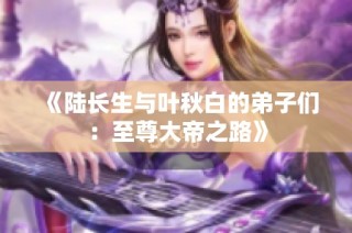 《陆长生与叶秋白的弟子们：至尊大帝之路》