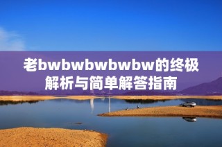 老bwbwbwbwbw的终极解析与简单解答指南