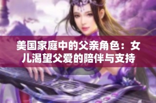 美国家庭中的父亲角色：女儿渴望父爱的陪伴与支持