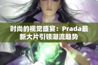 时尚的视觉盛宴：Prada最新大片引领潮流趋势