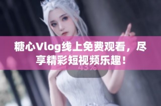 糖心Vlog线上免费观看，尽享精彩短视频乐趣！