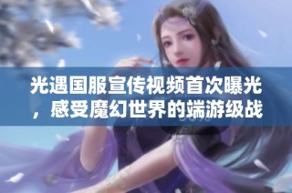 光遇国服宣传视频首次曝光，感受魔幻世界的端游级战斗体验