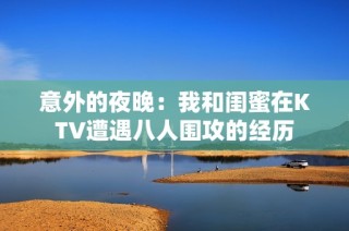 意外的夜晚：我和闺蜜在KTV遭遇八人围攻的经历