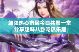 朝阳热心市民今日共聚一堂 分享趣味八卦吃瓜乐趣