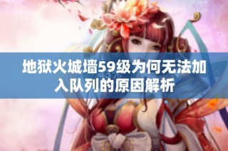 地狱火城墙59级为何无法加入队列的原因解析