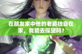 在朋友家中他的老婆独自在家，我能去探望吗？