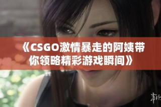 《CSGO激情暴走的阿姨带你领略精彩游戏瞬间》