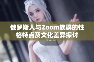 俄罗斯人与Zoom族群的性格特点及文化差异探讨