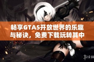 畅享GTA5开放世界的乐趣与秘诀，免费下载玩转其中