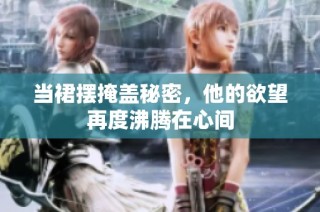 当裙摆掩盖秘密，他的欲望再度沸腾在心间