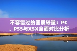 不容错过的画质较量：PC、PS5与XSX全面对比分析