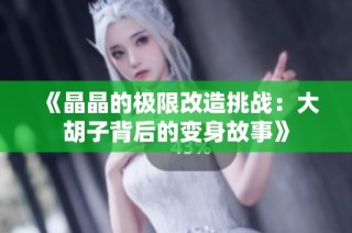 《晶晶的极限改造挑战：大胡子背后的变身故事》