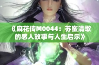 《麻花传M0044：苏蜜清歌的感人故事与人生启示》