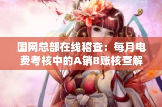 国网总部在线稽查：每月电费考核中的A销B账核查解析