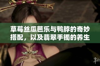 草莓丝瓜芭乐与鸭脖的奇妙搭配，以及翡翠手镯的养生时尚