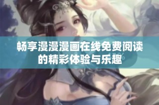 畅享漫漫漫画在线免费阅读的精彩体验与乐趣