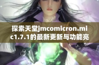 探索天堂jmcomicron.mic1.7.1的最新更新与功能亮点