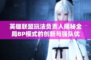 英雄联盟玩法负责人揭秘全局BP模式的创新与强队优势