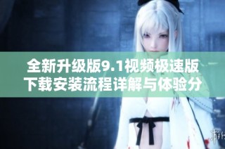 全新升级版9.1视频极速版下载安装流程详解与体验分享