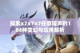 探索x7x7x7任意噪声的108种变幻与应用解析