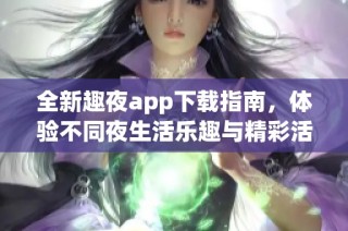 全新趣夜app下载指南，体验不同夜生活乐趣与精彩活动