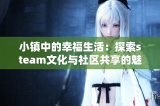 小镇中的幸福生活：探索steam文化与社区共享的魅力