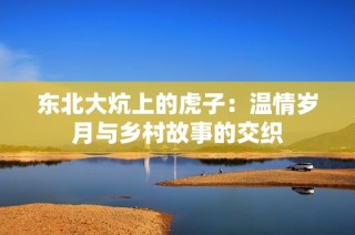 东北大炕上的虎子：温情岁月与乡村故事的交织