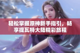 轻松掌握原神新手指引，畅享提瓦特大陆精彩旅程
