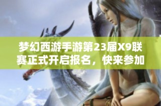 梦幻西游手游第23届X9联赛正式开启报名，快来参加吧！