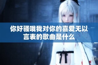 你好骚哦我对你的喜爱无以言表的歌曲是什么
