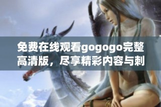 免费在线观看gogogo完整高清版，尽享精彩内容与刺激体验