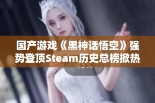 国产游戏《黑神话悟空》强势登顶Steam历史总榜掀热潮