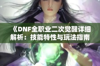 《DNF全职业二次觉醒详细解析：技能特性与玩法指南》