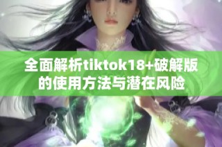 全面解析tiktok18+破解版的使用方法与潜在风险