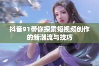 抖音91带你探索短视频创作的新潮流与技巧