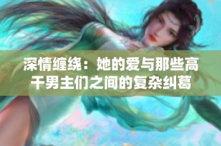 深情缠绕：她的爱与那些高干男主们之间的复杂纠葛